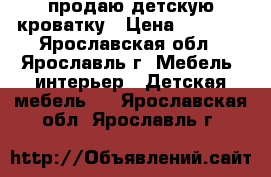 продаю детскую кроватку › Цена ­ 2 000 - Ярославская обл., Ярославль г. Мебель, интерьер » Детская мебель   . Ярославская обл.,Ярославль г.